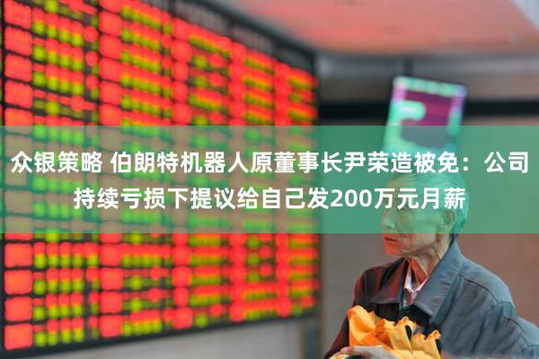 众银策略 伯朗特机器人原董事长尹荣造被免：公司持续亏损下提议给自己发200万元月薪