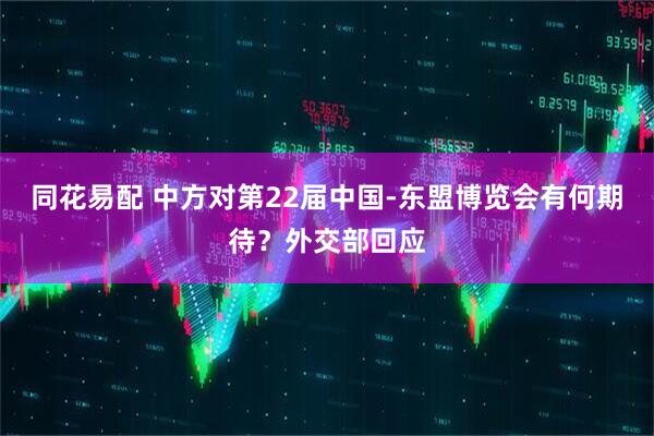 同花易配 中方对第22届中国-东盟博览会有何期待？外交部回应