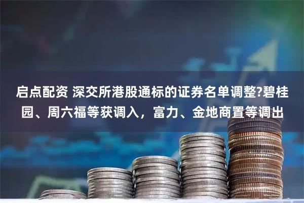 启点配资 深交所港股通标的证券名单调整?碧桂园、周六福等获调入，富力、金地商置等调出