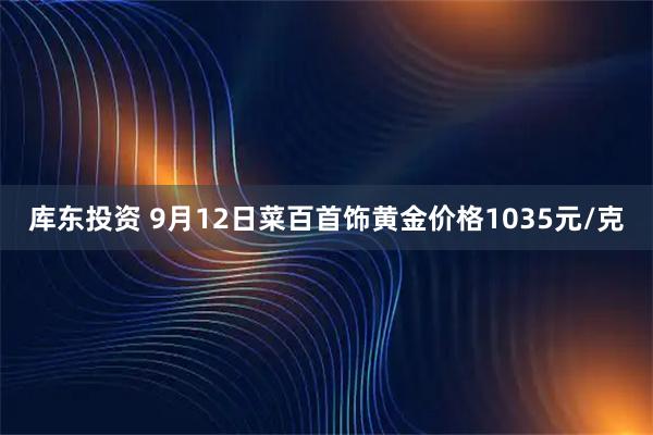 库东投资 9月12日菜百首饰黄金价格1035元/克