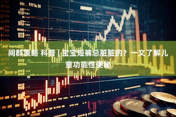 间群策略 科普 | 宝宝短裤总脏脏的？一文了解儿童功能性便秘