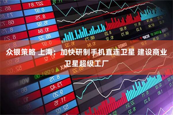 众银策略 上海：加快研制手机直连卫星 建设商业卫星超级工厂