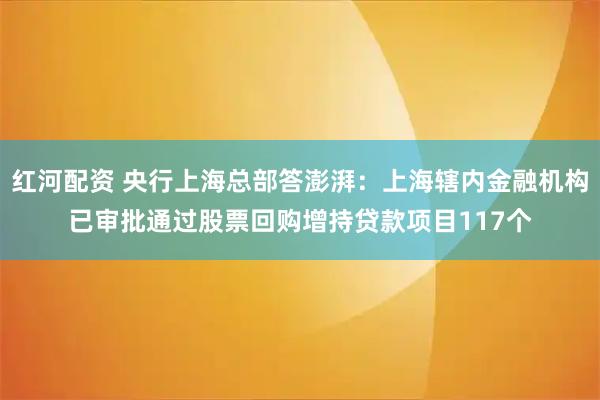 红河配资 央行上海总部答澎湃：上海辖内金融机构已审批通过股票回购增持贷款项目117个