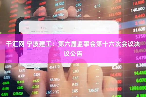 千汇网 宁波建工：第六届监事会第十六次会议决议公告