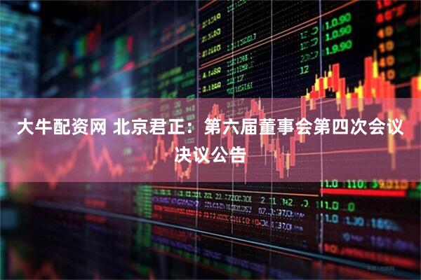 大牛配资网 北京君正：第六届董事会第四次会议决议公告