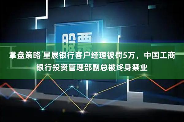 掌盘策略 星展银行客户经理被罚5万，中国工商银行投资管理部副总被终身禁业