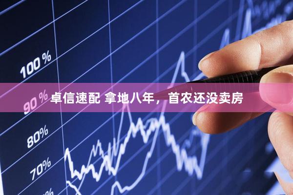 卓信速配 拿地八年，首农还没卖房