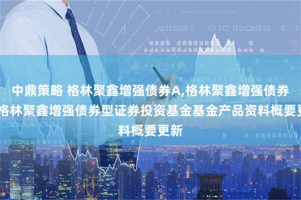 中鼎策略 格林聚鑫增强债券A,格林聚鑫增强债券C: 格林聚鑫增强债券型证券投资基金基金产品资料概要更新