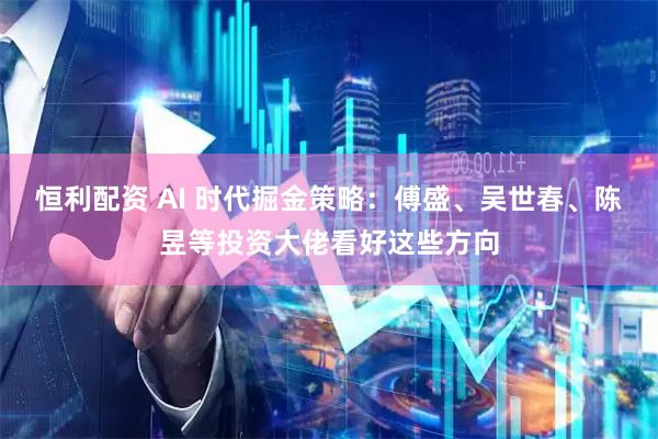 恒利配资 AI 时代掘金策略：傅盛、吴世春、陈昱等投资大佬看好这些方向