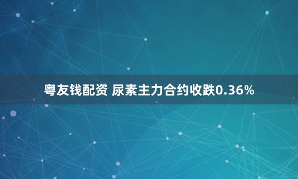 粤友钱配资 尿素主力合约收跌0.36%