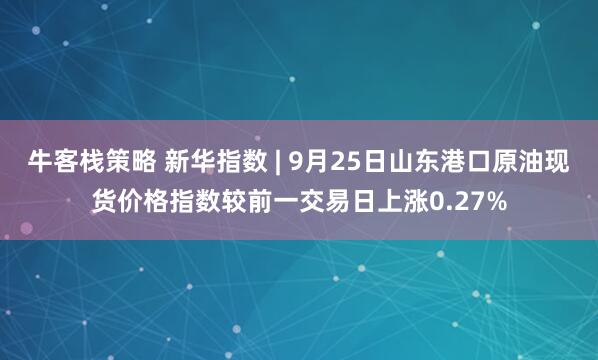 牛客栈策略 新华指数 | 9月25日山东港口原油现货价格指数较前一交易日上涨0.27%