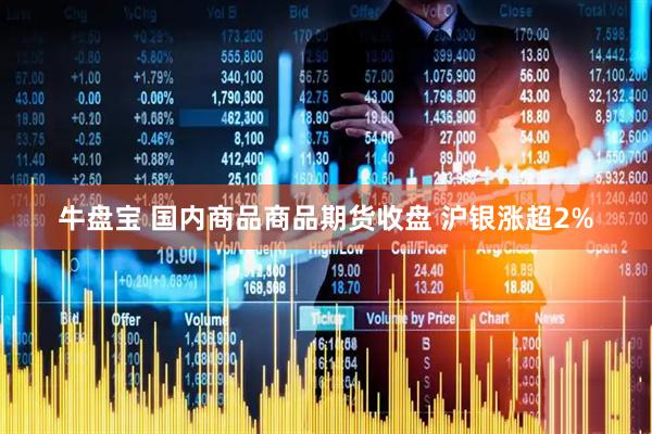 牛盘宝 国内商品商品期货收盘 沪银涨超2%