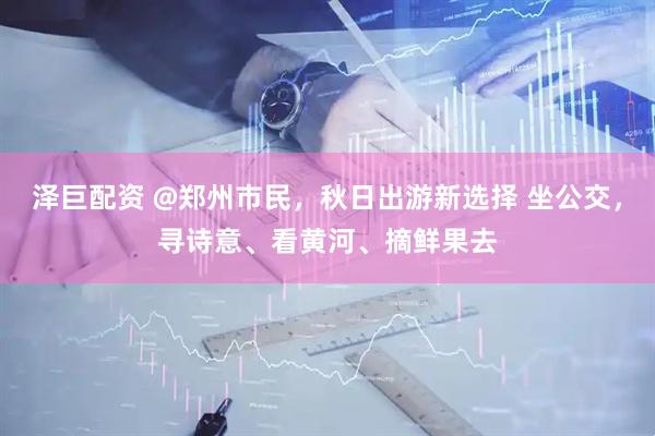 泽巨配资 @郑州市民，秋日出游新选择 坐公交，寻诗意、看黄河、摘鲜果去