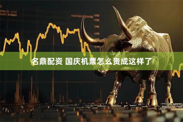 名鼎配资 国庆机票怎么贵成这样了