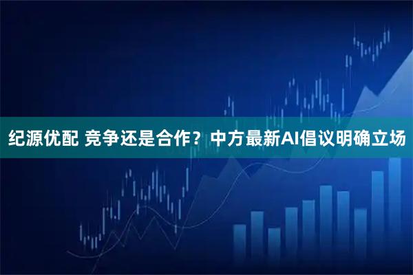 纪源优配 竞争还是合作？中方最新AI倡议明确立场