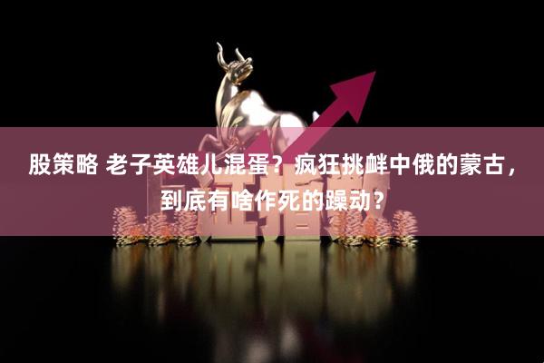 股策略 老子英雄儿混蛋？疯狂挑衅中俄的蒙古，到底有啥作死的躁动？