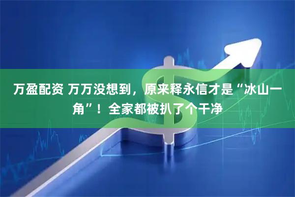 万盈配资 万万没想到，原来释永信才是“冰山一角”！全家都被扒了个干净