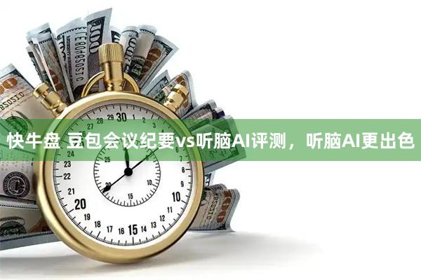 快牛盘 豆包会议纪要vs听脑AI评测，听脑AI更出色