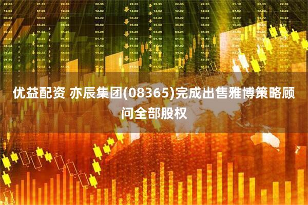 优益配资 亦辰集团(08365)完成出售雅博策略顾问全部股权