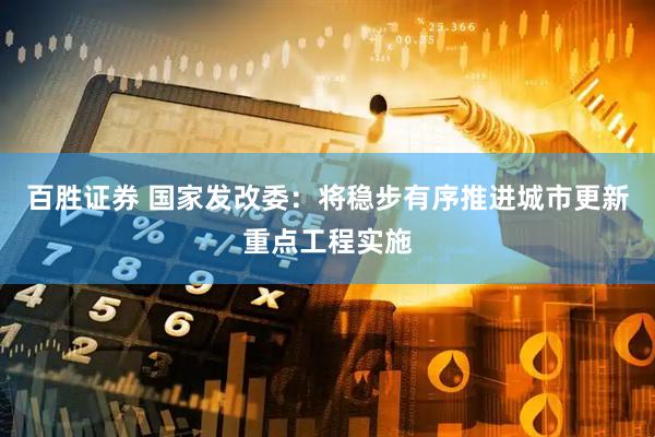 百胜证券 国家发改委：将稳步有序推进城市更新重点工程实施