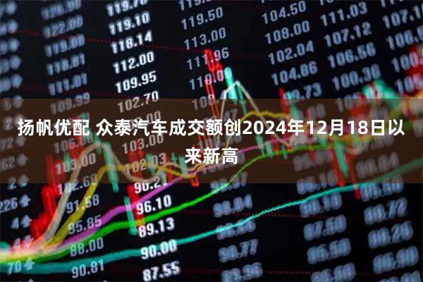 扬帆优配 众泰汽车成交额创2024年12月18日以来新高