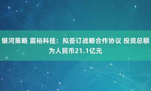 银河策略 震裕科技：拟签订战略合作协议 投资总额为人民币21.1亿元
