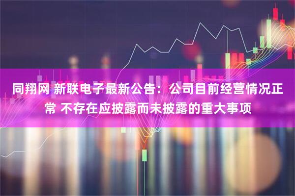 同翔网 新联电子最新公告：公司目前经营情况正常 不存在应披露而未披露的重大事项
