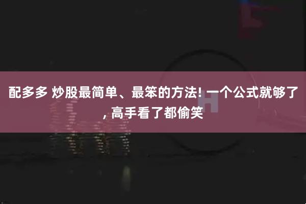 配多多 炒股最简单、最笨的方法! 一个公式就够了, 高手看了都偷笑