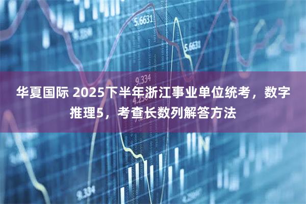 华夏国际 2025下半年浙江事业单位统考，数字推理5，考查长数列解答方法