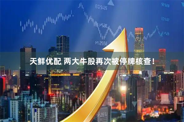 天鲜优配 两大牛股再次被停牌核查！
