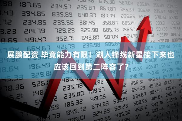 展鵬配资 毕竟能力有限！湖人锋线新星接下来也应该回到第二阵容了？