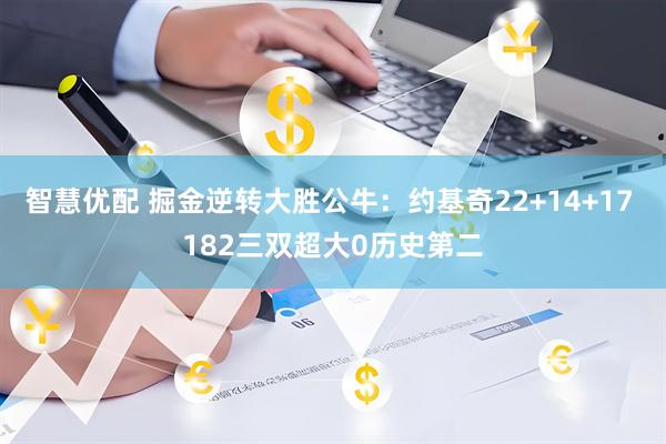 智慧优配 掘金逆转大胜公牛：约基奇22+14+17 182三双超大0历史第二