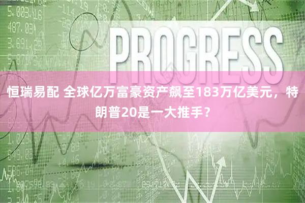 恒瑞易配 全球亿万富豪资产飙至183万亿美元，特朗普20是一大推手？