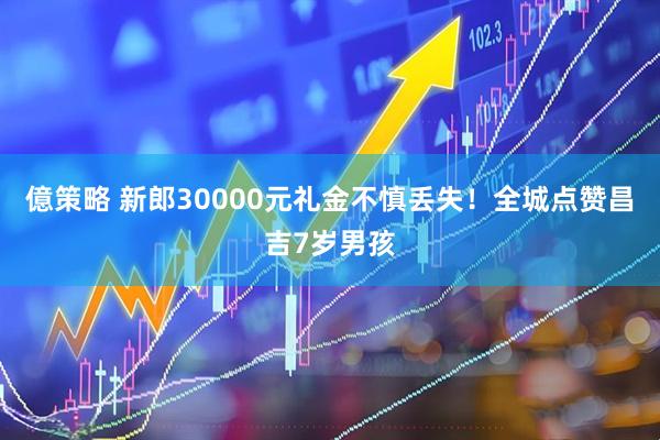 億策略 新郎30000元礼金不慎丢失！全城点赞昌吉7岁男孩