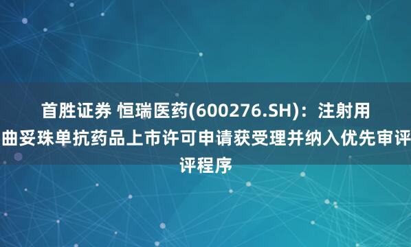 首胜证券 恒瑞医药(600276.SH)：注射用瑞康曲妥珠单抗药品上市许可申请获受理并纳入优先审评程序