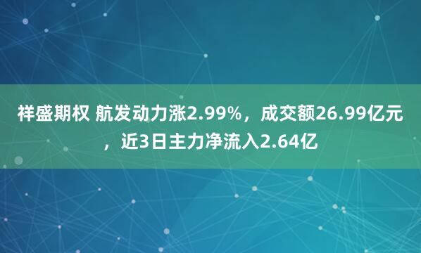 祥盛期权 航发动力涨2.99%，成交额26.99亿元，近3日主力净流入2.64亿
