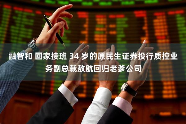融智和 回家接班 34 岁的原民生证券投行质控业务副总裁敖航回归老爹公司