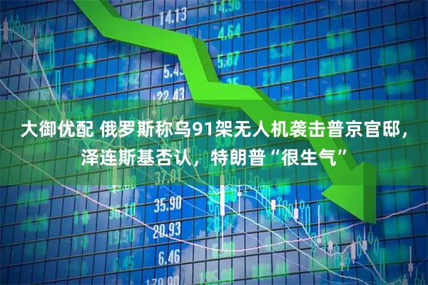 大御优配 俄罗斯称乌91架无人机袭击普京官邸，泽连斯基否认，特朗普“很生气”