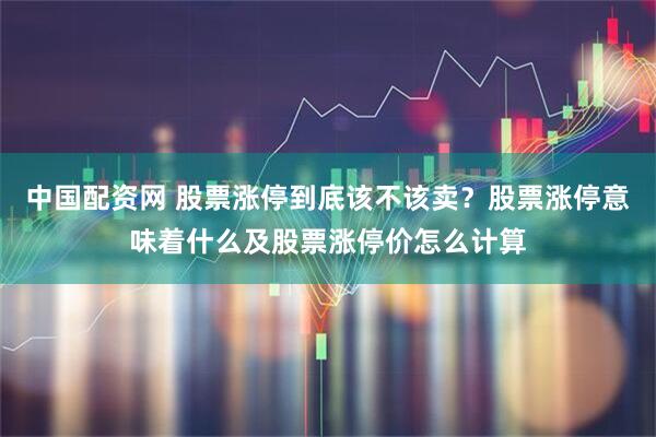 中国配资网 股票涨停到底该不该卖？股票涨停意味着什么及股票涨停价怎么计算