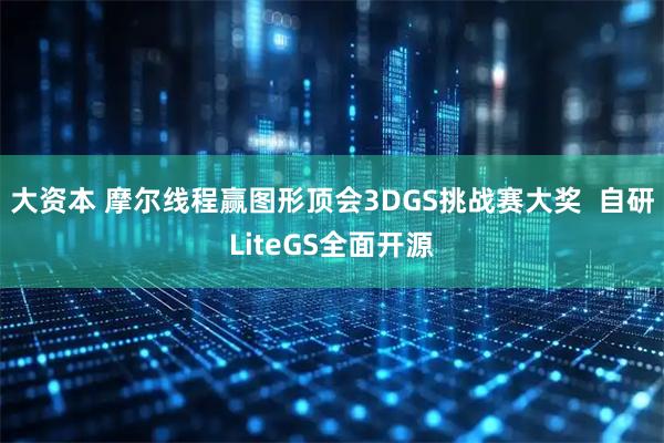 大资本 摩尔线程赢图形顶会3DGS挑战赛大奖  自研LiteGS全面开源