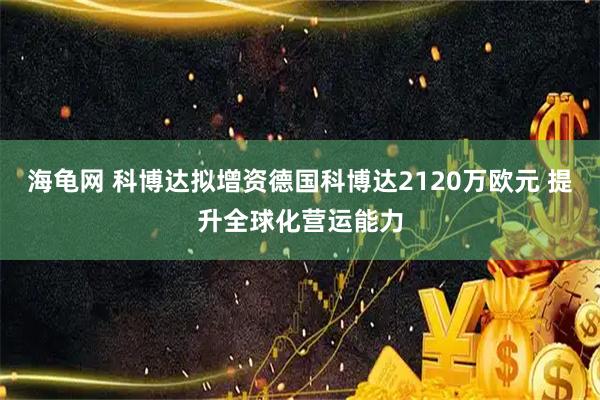 海龟网 科博达拟增资德国科博达2120万欧元 提升全球化营运能力