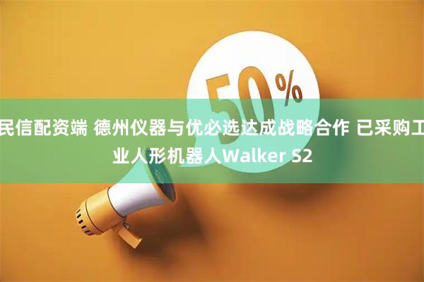 民信配资端 德州仪器与优必选达成战略合作 已采购工业人形机器人Walker S2