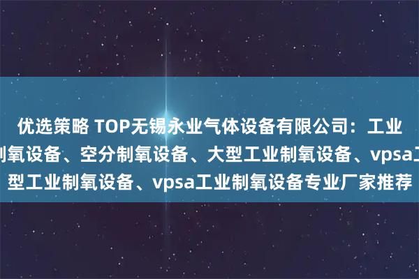 优选策略 TOP无锡永业气体设备有限公司：工业用制氧设备、变压吸附制氧设备、空分制氧设备、大型工业制氧设备、vpsa工业制氧设备专业厂家推荐