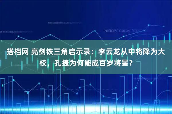 搭档网 亮剑铁三角启示录：李云龙从中将降为大校，孔捷为何能成百岁将星？