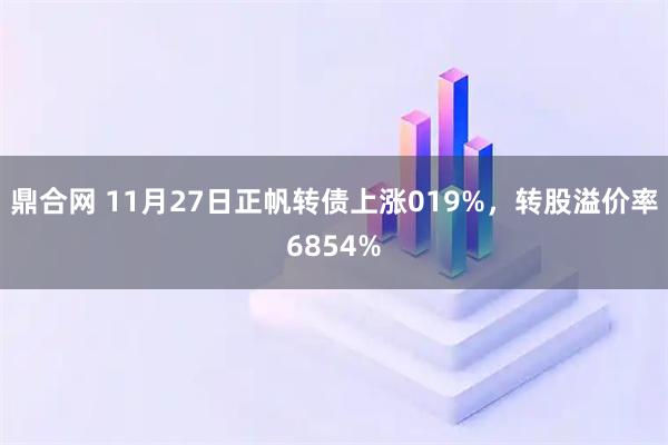 鼎合网 11月27日正帆转债上涨019%，转股溢价率6854%