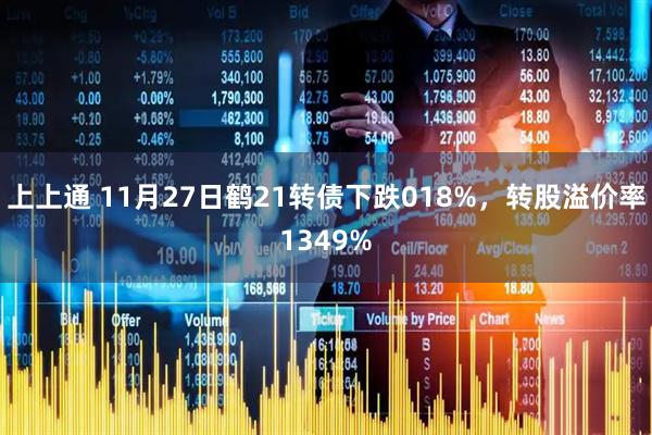上上通 11月27日鹤21转债下跌018%，转股溢价率1349%
