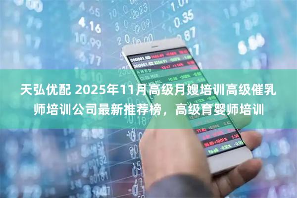 天弘优配 2025年11月高级月嫂培训高级催乳师培训公司最新推荐榜，高级育婴师培训
