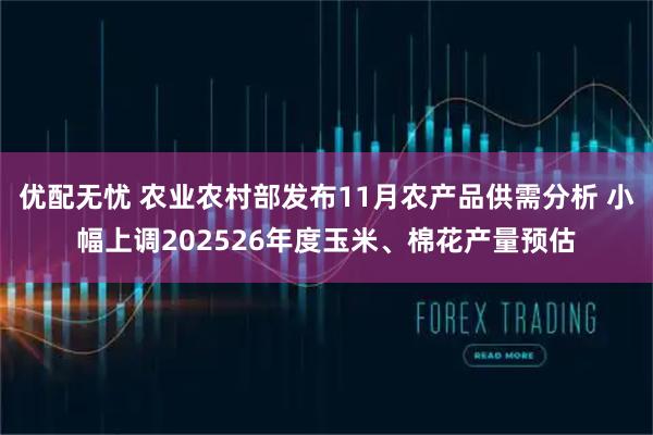 优配无忧 农业农村部发布11月农产品供需分析 小幅上调202526年度玉米、棉花产量预估