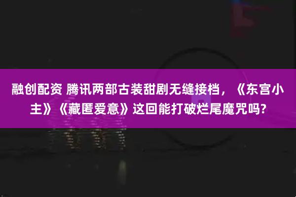 融创配资 腾讯两部古装甜剧无缝接档,《东宫小主》《藏匿爱意》这回能打破烂尾魔咒吗?