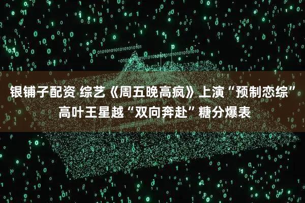 银铺子配资 综艺《周五晚高疯》上演“预制恋综” 高叶王星越“双向奔赴”糖分爆表